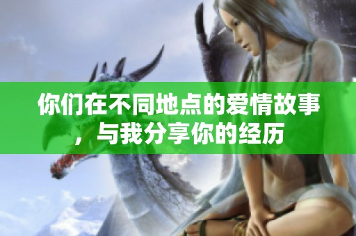 你们在不同地点的爱情故事，与我分享你的经历