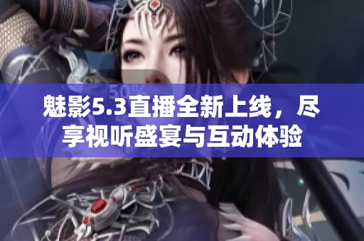 魅影5.3直播全新上线，尽享视听盛宴与互动体验