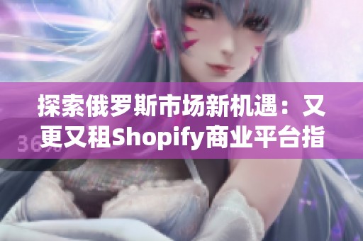 探索俄罗斯市场新机遇：又更又租Shopify商业平台指南