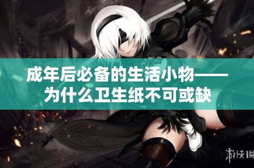 成年后必备的生活小物——为什么卫生纸不可或缺