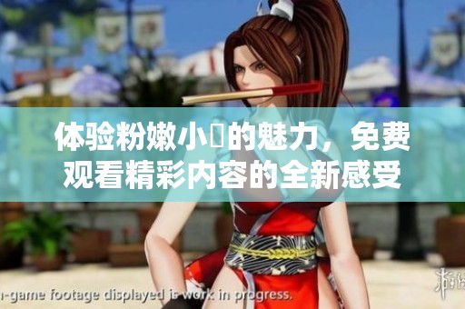 体验粉嫩小泬的魅力，免费观看精彩内容的全新感受