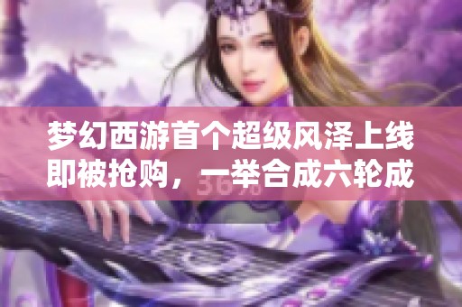梦幻西游首个超级风泽上线即被抢购，一举合成六轮成品谛听