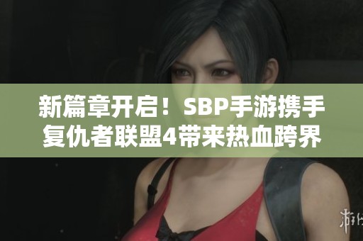 新篇章开启！SBP手游携手复仇者联盟4带来热血跨界盛宴