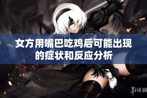 女方用嘴巴吃鸡后可能出现的症状和反应分析