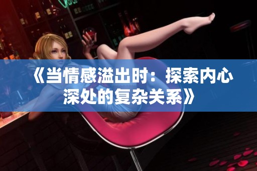 《当情感溢出时：探索内心深处的复杂关系》