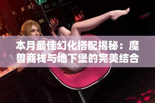 本月最佳幻化搭配揭秘：魔兽商栈与地下堡的完美结合
