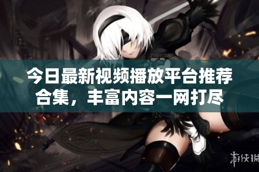 今日最新视频播放平台推荐合集，丰富内容一网打尽