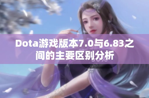 Dota游戏版本7.0与6.83之间的主要区别分析