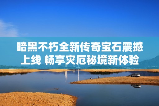 暗黑不朽全新传奇宝石震撼上线 畅享灾厄秘境新体验