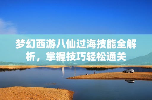 梦幻西游八仙过海技能全解析，掌握技巧轻松通关
