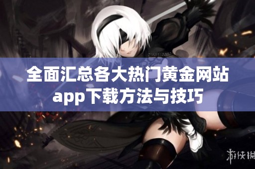 全面汇总各大热门黄金网站app下载方法与技巧