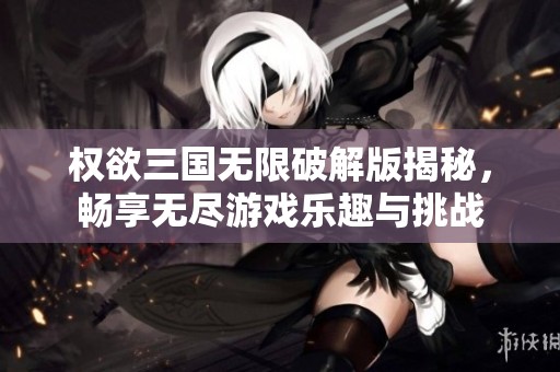 权欲三国无限破解版揭秘，畅享无尽游戏乐趣与挑战