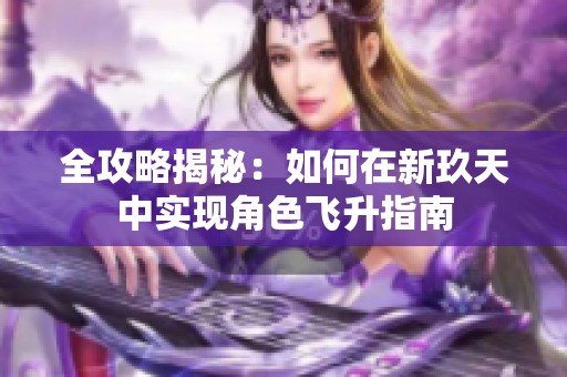 全攻略揭秘：如何在新玖天中实现角色飞升指南