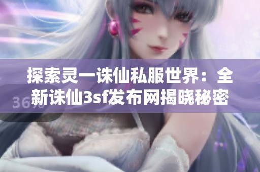 探索灵一诛仙私服世界：全新诛仙3sf发布网揭晓秘密
