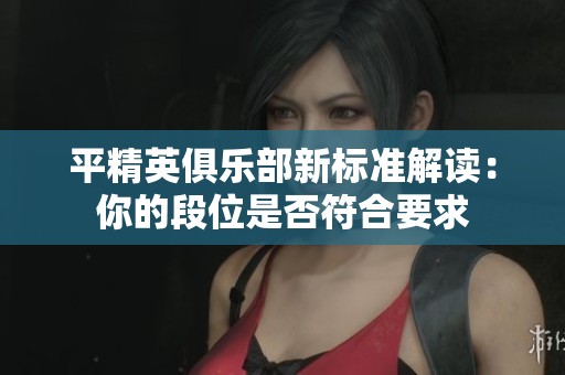 平精英俱乐部新标准解读：你的段位是否符合要求