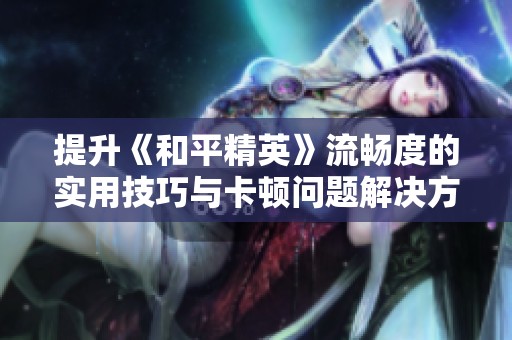 提升《和平精英》流畅度的实用技巧与卡顿问题解决方法