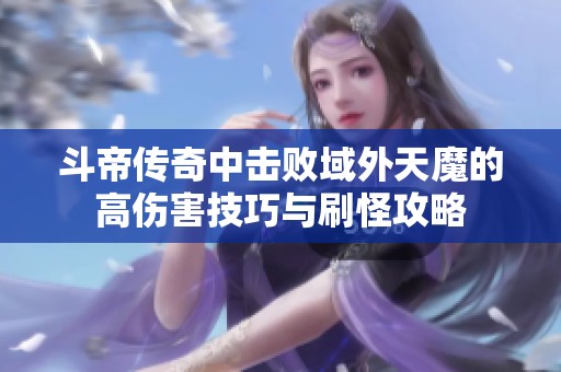斗帝传奇中击败域外天魔的高伤害技巧与刷怪攻略