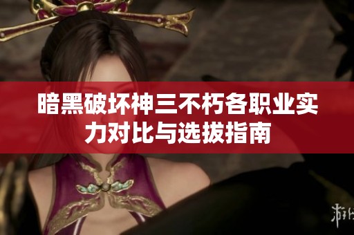 暗黑破坏神三不朽各职业实力对比与选拔指南