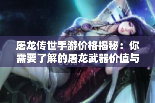 屠龙传世手游价格揭秘：你需要了解的屠龙武器价值与市场动向
