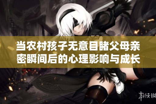 当农村孩子无意目睹父母亲密瞬间后的心理影响与成长困惑