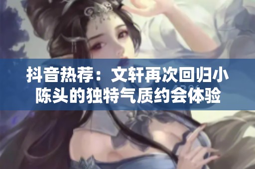 抖音热荐：文轩再次回归小陈头的独特气质约会体验