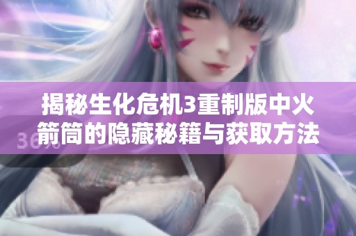 揭秘生化危机3重制版中火箭筒的隐藏秘籍与获取方法