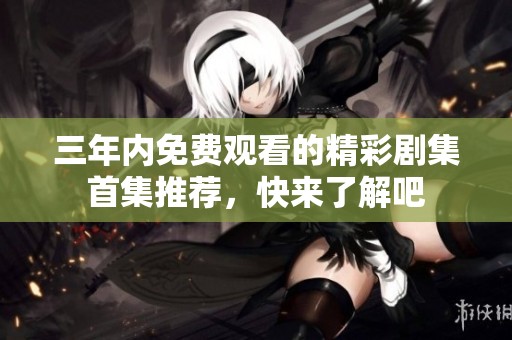 三年内免费观看的精彩剧集首集推荐，快来了解吧
