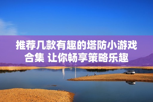 推荐几款有趣的塔防小游戏合集 让你畅享策略乐趣