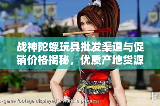 战神陀螺玩具批发渠道与促销价格揭秘，优质产地货源推荐