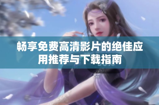 畅享免费高清影片的绝佳应用推荐与下载指南