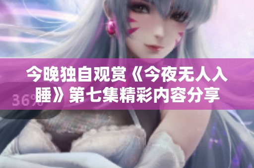 今晚独自观赏《今夜无人入睡》第七集精彩内容分享