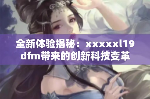 全新体验揭秘：xxxxxl19dfm带来的创新科技变革