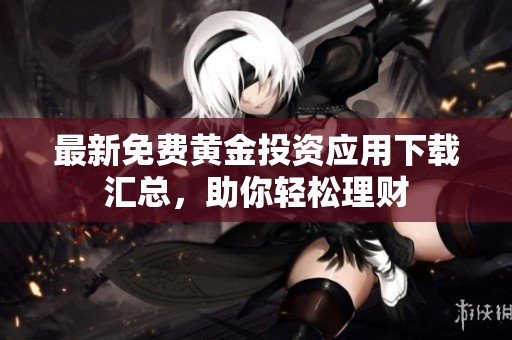 最新免费黄金投资应用下载汇总，助你轻松理财