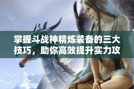 掌握斗战神精炼装备的三大技巧，助你高效提升实力攻略