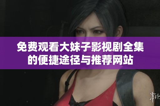 免费观看大妹子影视剧全集的便捷途径与推荐网站