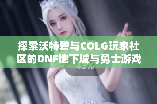 探索沃特碧与COLG玩家社区的DNF地下城与勇士游戏激情之旅