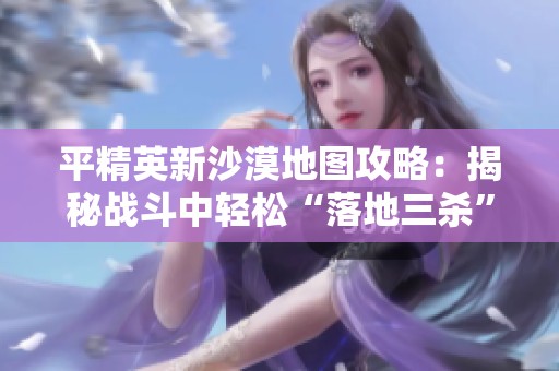 平精英新沙漠地图攻略：揭秘战斗中轻松“落地三杀”的技巧