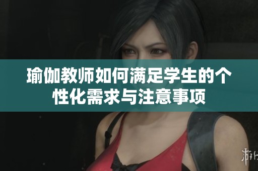 瑜伽教师如何满足学生的个性化需求与注意事项