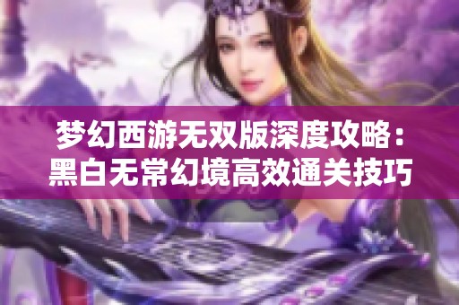 梦幻西游无双版深度攻略：黑白无常幻境高效通关技巧解析