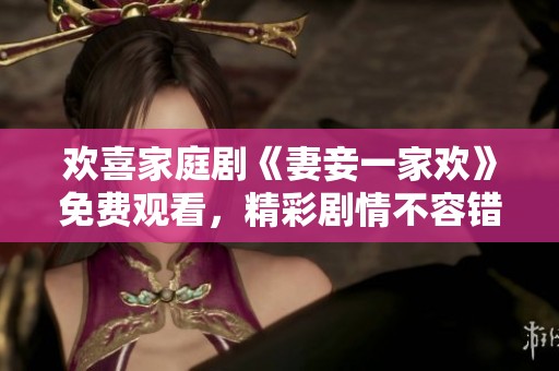 欢喜家庭剧《妻妾一家欢》免费观看，精彩剧情不容错过