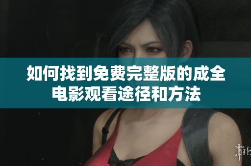 如何找到免费完整版的成全电影观看途径和方法