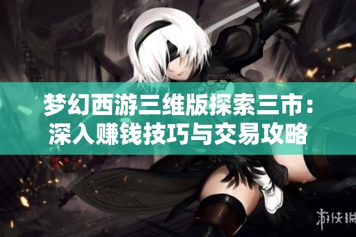 梦幻西游三维版探索三市：深入赚钱技巧与交易攻略