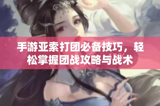 手游亚索打团必备技巧，轻松掌握团战攻略与战术