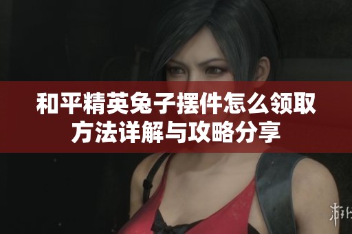 和平精英兔子摆件怎么领取方法详解与攻略分享