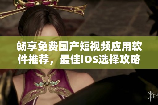 畅享免费国产短视频应用软件推荐，最佳iOS选择攻略