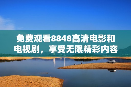 免费观看8848高清电影和电视剧，享受无限精彩内容