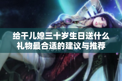 给干儿媳三十岁生日送什么礼物最合适的建议与推荐