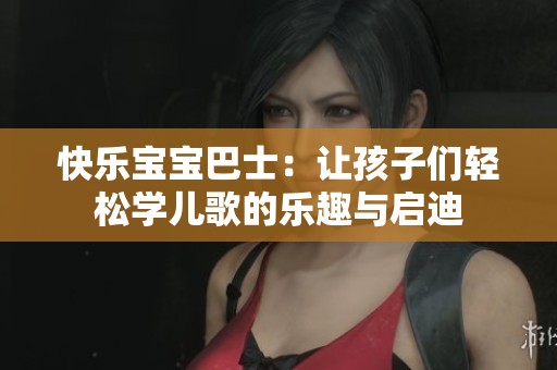 快乐宝宝巴士：让孩子们轻松学儿歌的乐趣与启迪