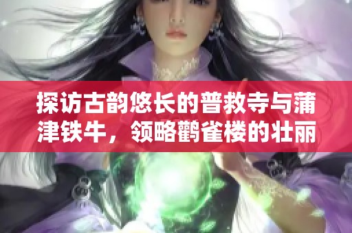 探访古韵悠长的普救寺与蒲津铁牛，领略鹳雀楼的壮丽风光