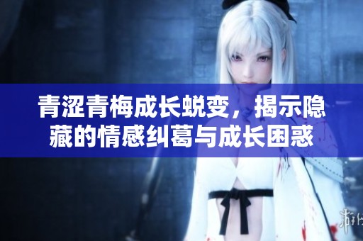 青涩青梅成长蜕变，揭示隐藏的情感纠葛与成长困惑